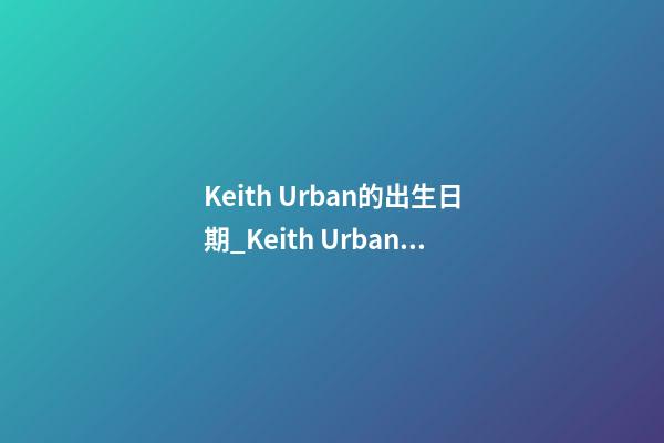 Keith Urban的出生日期_Keith Urban的生辰八字